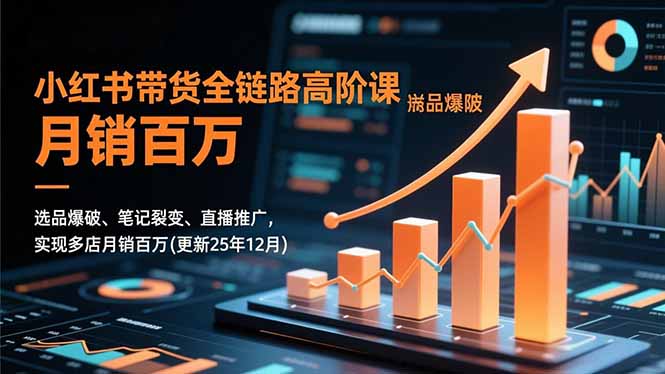 小红书带货全链路高阶课，选品爆破、笔记裂变、直播推广，实现多店月销百万(更新25年12月-网赚项目平台