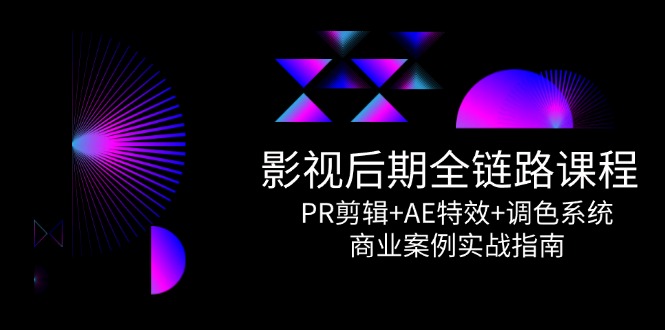 影视后期全链路课程，PR剪辑+AE特效+调色系统，商业案例实战指南-网赚项目平台