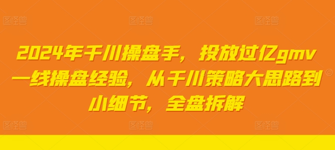 2024年千川操盘手，投放过亿gmv一线操盘经验，从千川策略大思路到小细节，全盘拆解-网赚项目平台