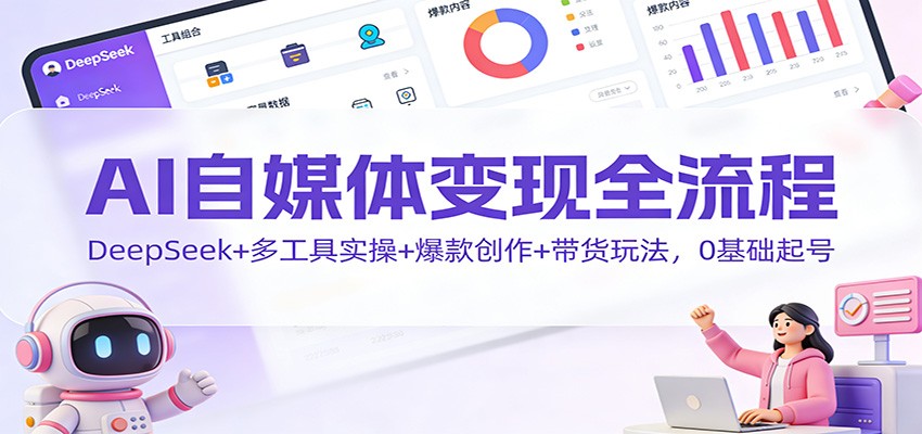 AI自媒体变现全流程:DeepSeek+多工具实操+爆款创作+带货玩法,0基础起号-网赚项目平台