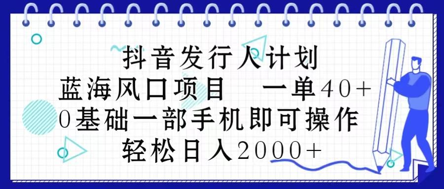 抖音发行人计划，蓝海风口项目 一单40，0基础一部手机即可操作 日入2000＋-网赚项目平台