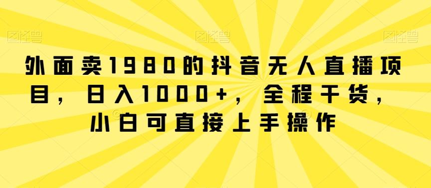 外面卖1980的抖音无人直播项目，日入1000+，全程干货，小白可直接上手操作【揭秘】-网赚项目平台