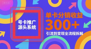 号卡推广源头系统，单卡分销收益3张+，引流到变现全流程拆解【揭秘】-网赚项目平台