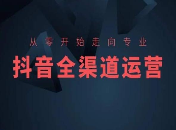 从零开始走向专业，抖音全渠道运营，抖音电商培训-网赚项目平台