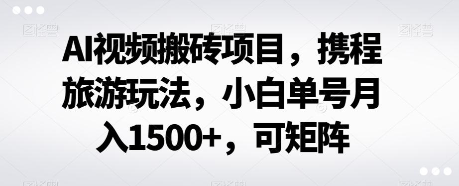 AI视频搬砖项目，携程旅游玩法，小白单号月入1500+，可矩阵-网赚项目平台