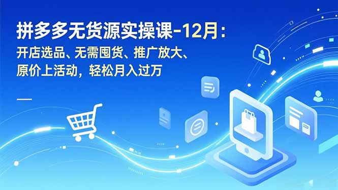 拼多多无货源实操课-12月：开店选品、无需囤货、推广放大、原价上活动，轻松月入过万-网赚项目平台