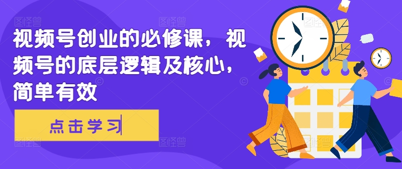 视频号创业的必修课，视频号的底层逻辑及核心，简单有效-网赚项目平台