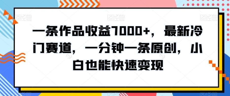 一条作品收益7000+，最新冷门赛道，一分钟一条原创，小白也能快速变现-网赚项目平台
