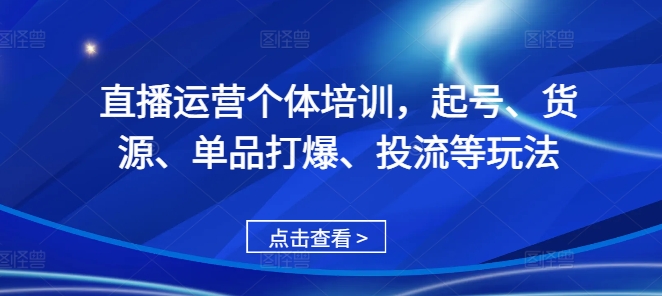直播运营个体培训，起号、货源、单品打爆、投流等玩法-网赚项目平台