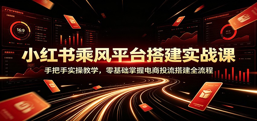 小红书乘风平台搭建实战课：手把手实操教学，零基础掌握电商投流搭建全流程-网赚项目平台
