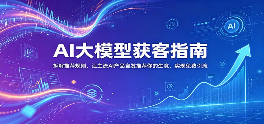 AI大模型获客指南：拆解推荐规则，让主流AI产品自发推荐你的生意 ，实现免费引流-网赚项目平台