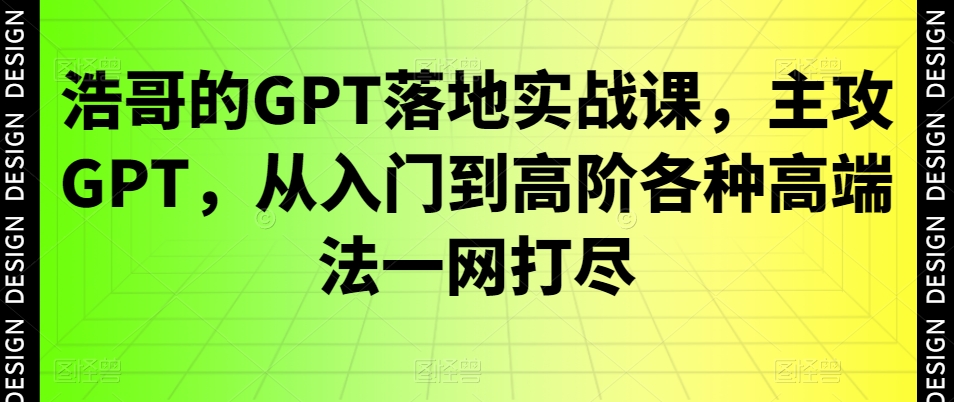 浩哥的GPT落地实战课，主攻GPT，从入门到高阶各种高端法一网打尽-网赚项目平台