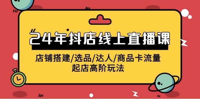 (9812期)2024年抖店线上直播课，店铺搭建/选品/达人/商品卡流量/起店高阶玩法-网赚项目平台