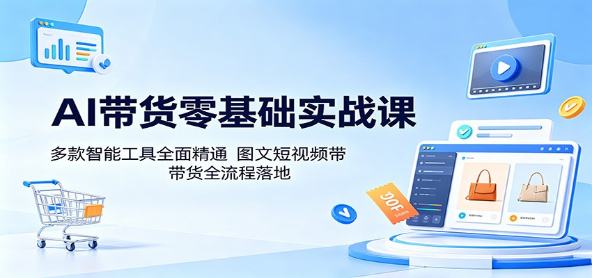 AI带货零基础实战课：多款智能工具全面精通，图文短视频带货全流程落地-网赚项目平台