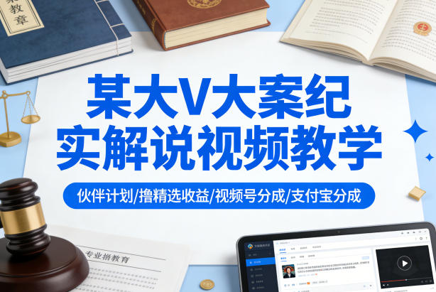 某大V大案纪实解说视频教学，可做伙伴计划、撸精选收益，视频号和支付宝分成计划均可-网赚项目平台
