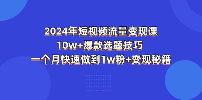 2024年短视频-流量变现课：10w+爆款选题技巧 一个月快速做到1w粉+变现秘籍-网赚项目平台