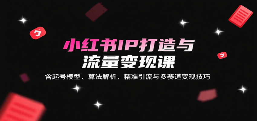 小红书IP打造与流量变现课：含起号模型、算法解析、精准引流与多赛道变现技巧-网赚项目平台