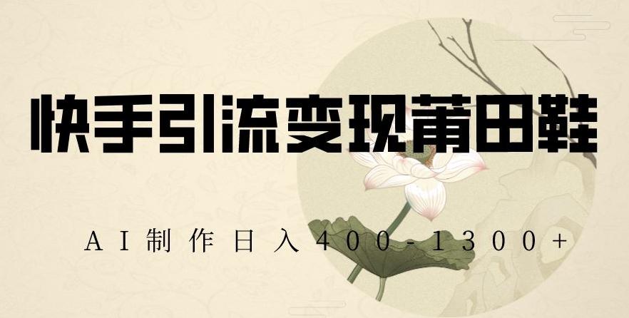 快手引流变现莆田鞋，AI制作日入400+【揭秘】-网赚项目平台