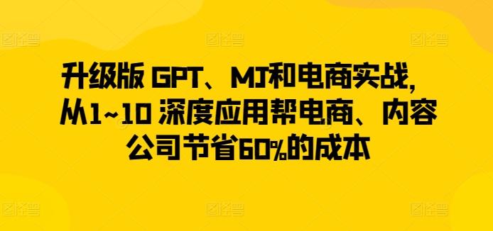 升级版 GPT、MJ和电商实战，从1~10 深度应用帮电商、内容公司节省60%的成本-网赚项目平台