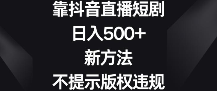 靠抖音直播短剧，日入500+，新方法、不提示版权违规【揭秘】-网赚项目平台
