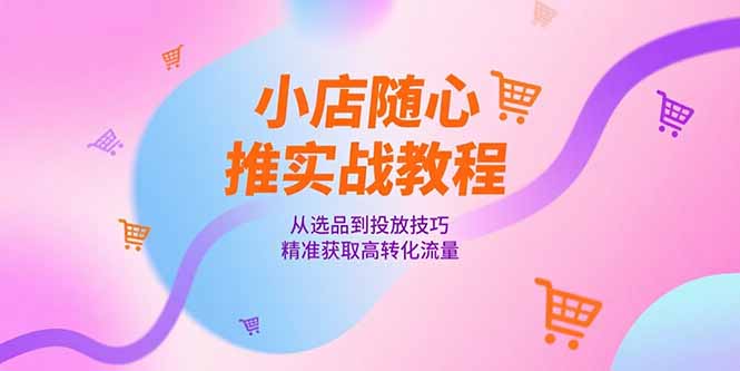 小店随心推实战教程，从选品到投放技巧，精准获取高转化流量-网赚项目平台