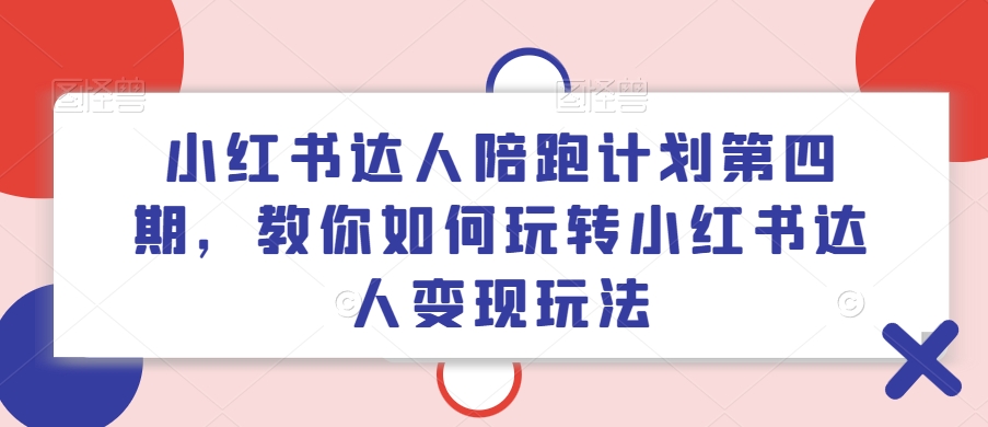 小红书达人陪跑计划第四期，教你如何玩转小红书达人变现玩法-网赚项目平台