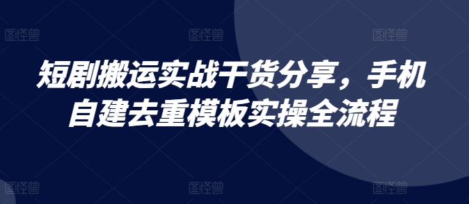 短剧搬运实战干货分享，手机自建去重模板实操全流程-网赚项目平台