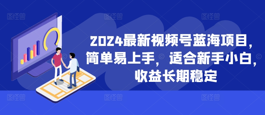 2024最新视频号蓝海项目，简单易上手，适合新手小白，收益长期稳定-网赚项目平台