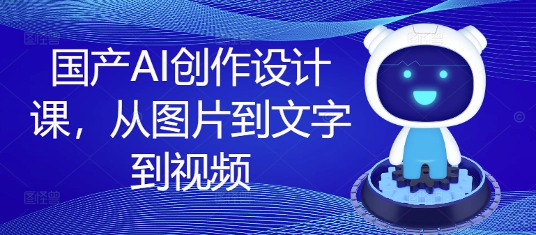 国产AI创作设计课，从图片到文字到视频-网赚项目平台