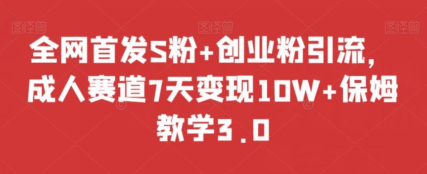 全网首发S粉+创业粉引流，成人赛道7天变现10W+保姆教学3.0【揭秘】-网赚项目平台