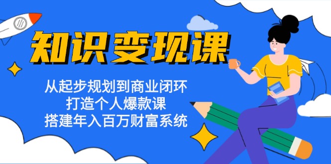 知识变现课：从起步规划到商业闭环 打造个人爆款课 搭建年入百万财富系统-网赚项目平台