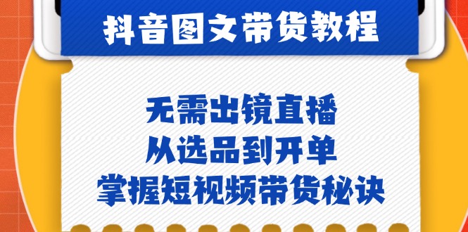 抖音图文&带货实操：无需出镜直播，从选品到开单，掌握短视频带货秘诀-网赚项目平台