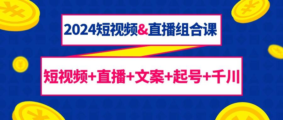 (9426期)2024短视频&直播组合课：短视频+直播+文案+起号+千川(67节课)-网赚项目平台
