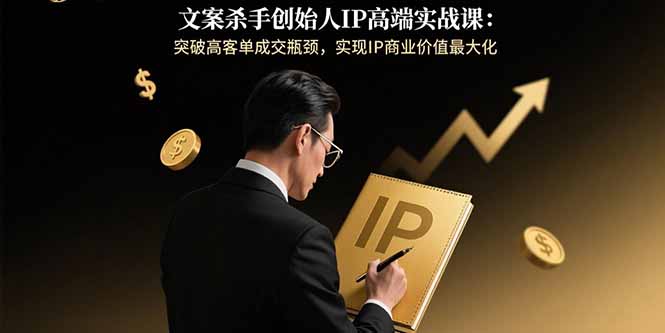 文案杀手创始人IP高端实战课：突破高客单成交瓶颈，实现IP商业价值最大化-网赚项目平台