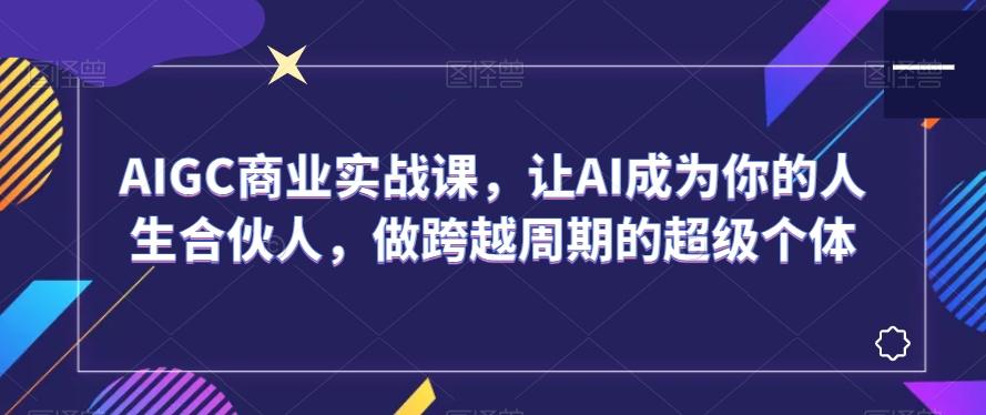 AIGC商业实战课，让AI成为你的人生合伙人，做跨越周期的超级个体-网赚项目平台