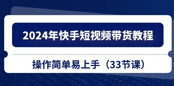 2024年快手短视频带货教程，操作简单易上手(33节课-网赚项目平台