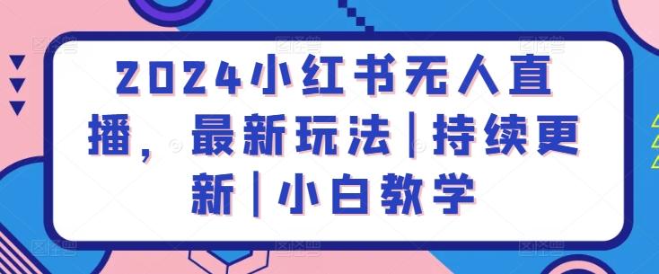 2024小红书无人直播，最新玩法|持续更新|小白教学-网赚项目平台
