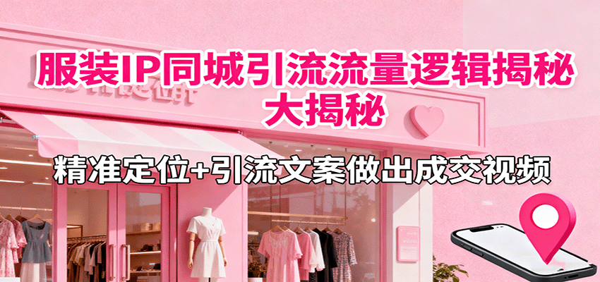 服装IP同城引流流量逻辑大揭秘,精准定位+引流文案做出成交视频-网赚项目平台