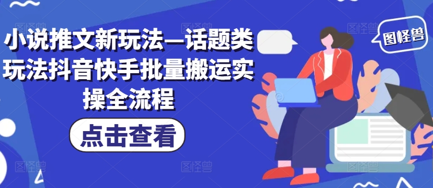 小说推文新玩法—话题类玩法抖音快手批量搬运实操全流程-网赚项目平台