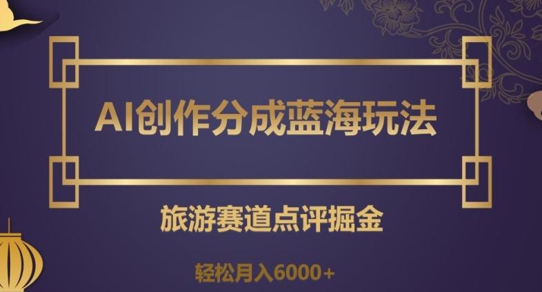AI创作分成蓝海玩法，旅游赛道点评掘金，轻松月入6000+【揭秘】-网赚项目平台