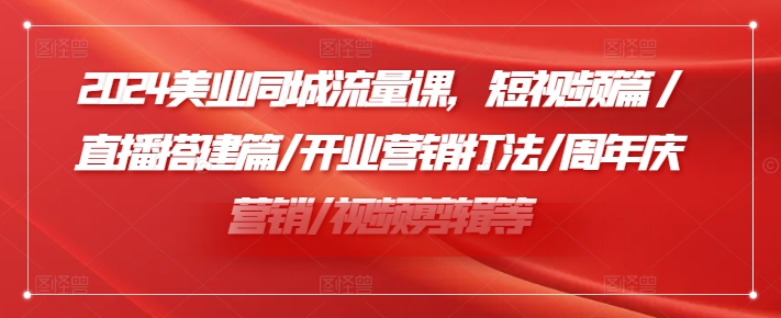 2024美业同城流量课，短视频篇 /直播搭建篇/开业营销打法/周年庆营销/视频剪辑等-网赚项目平台