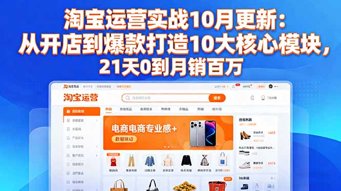 淘宝运营实战10月更新：从开店到爆款打造10大核心模块，21天0到月销百万-网赚项目平台