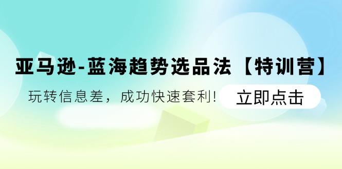 亚马逊-蓝海趋势选品法【特训营】：玩转信息差，成功快速套利!-网赚项目平台