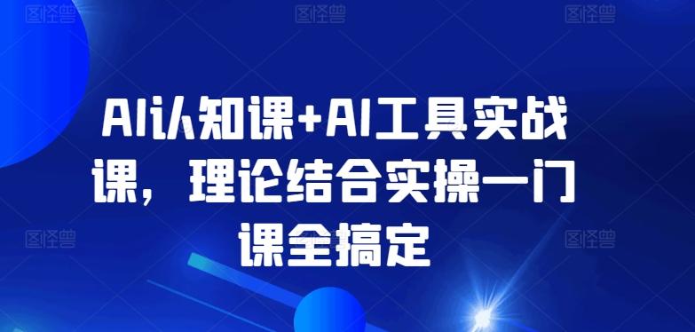AI认知课+AI工具实战课，理论结合实操一门课全搞定-网赚项目平台