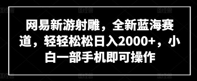 网易新游射雕，全新蓝海赛道，轻轻松松日入2000+，小白一部手机即可操作【揭秘】-网赚项目平台