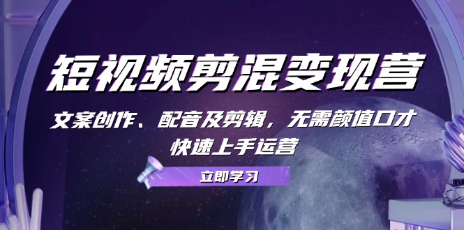 短视频剪混变现营：文案创作、配音及剪辑，无需颜值口才，快速上手运营-网赚项目平台