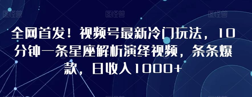 全网首发！视频号最新冷门玩法，10分钟一条星座解析演绎视频，条条爆款，日收入1000+【揭秘】-网赚项目平台