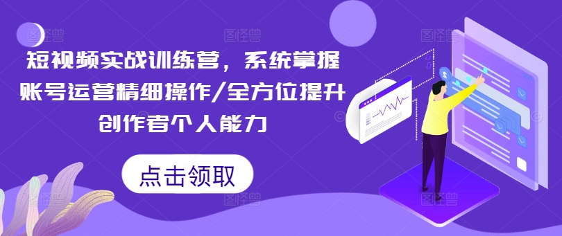 短视频实战训练营，系统掌握账号运营精细操作/全方位提升创作者个人能力-网赚项目平台