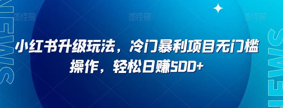 小红书升级玩法，冷门暴利项目无门槛操作，轻松日赚500+【揭秘】-网赚项目平台