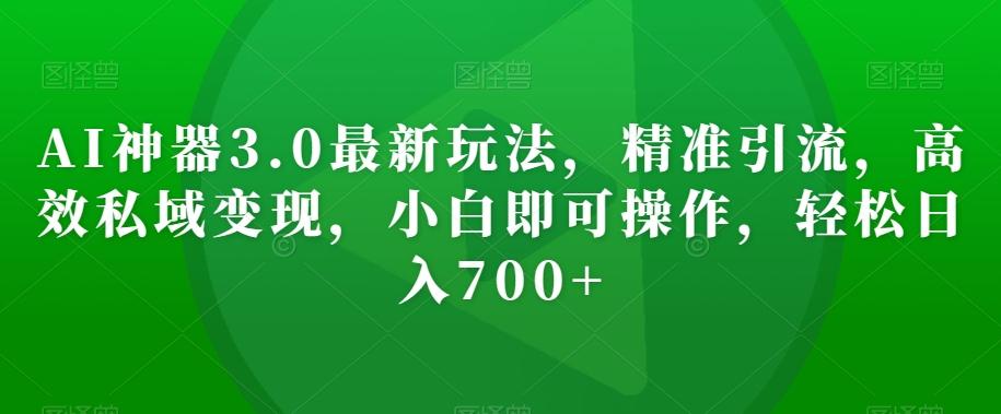 AI神器3.0最新玩法，精准引流，高效私域变现，小白即可操作，轻松日入700+【揭秘】-网赚项目平台